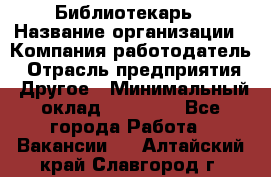 Библиотекарь › Название организации ­ Компания-работодатель › Отрасль предприятия ­ Другое › Минимальный оклад ­ 18 000 - Все города Работа » Вакансии   . Алтайский край,Славгород г.